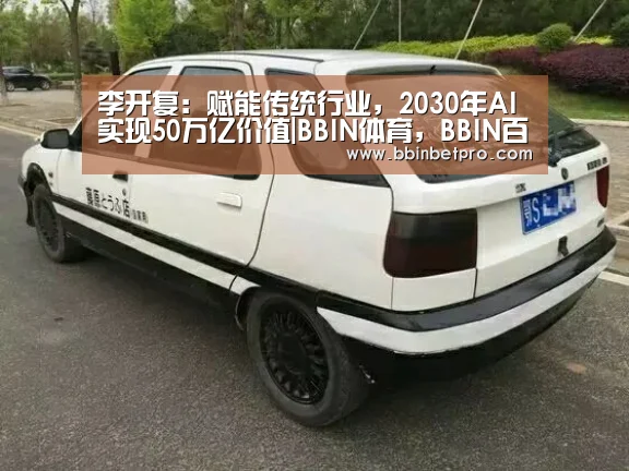 李开复:赋能传统行业,2030年AI实现50万亿价值|BBIN体育,BBIN百家乐,BBIN下载,BBIN真人(图1) BBIN体育,BBIN百家乐,BBIN下载,BBIN真人